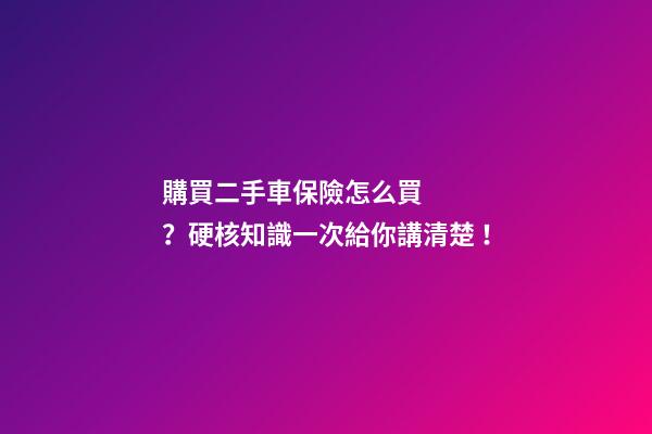 購買二手車保險怎么買？硬核知識一次給你講清楚！